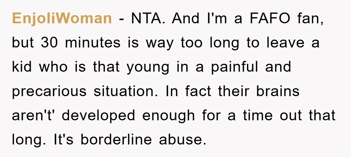 EnjoliWoman − NTA. And I'm a FAFO fan, but 30 minutes is way too long to leave a kid who is that young in a painful and precarious situation. In...