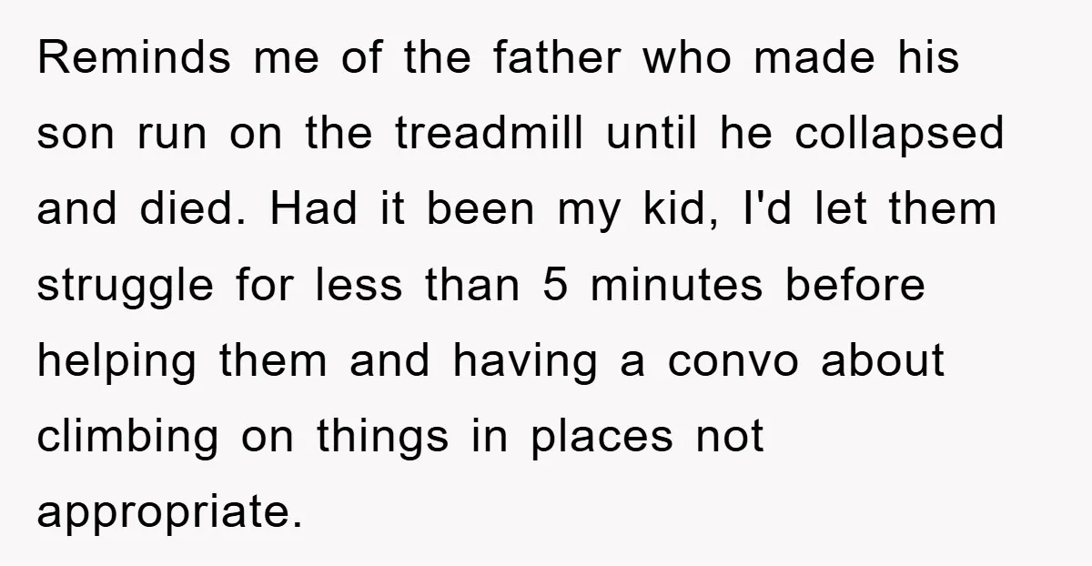 Reminds me of the father who made his son run on the treadmill until he collapsed and died. Had it been my kid, I'd let them struggle for less than...