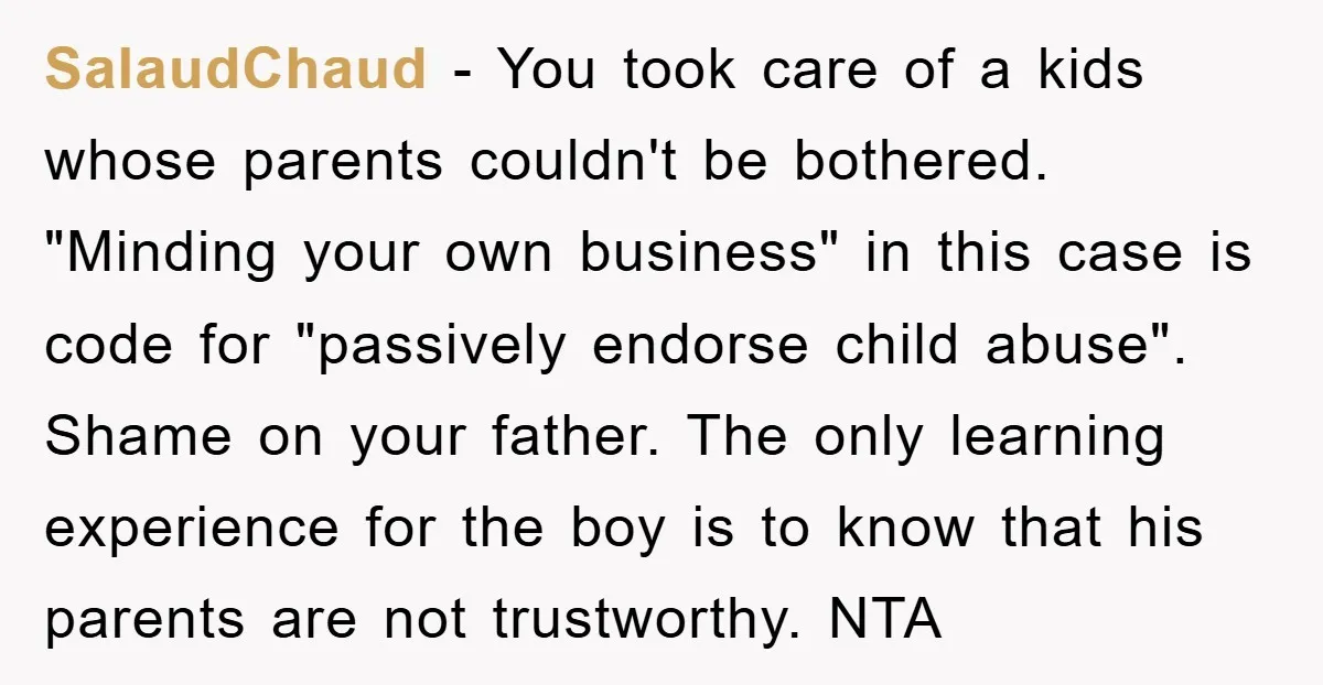 SalaudChaud − You took care of a kids whose parents couldn't be bothered. "Minding your own business" in this case is code for "passively endorse child abuse". Shame on your...