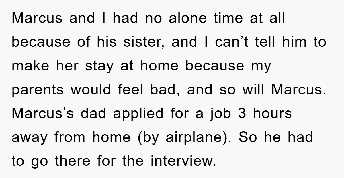 Marcus and I had no alone time at all because of his sister, and I can’t tell him to make her stay at home because my parents would feel bad,...