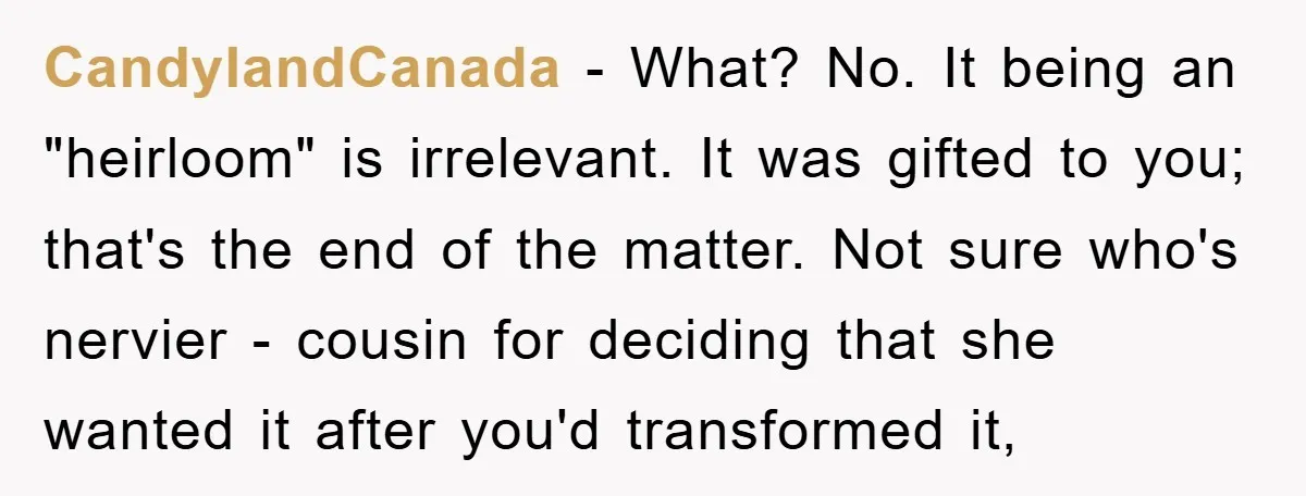 CandylandCanada − What? No. It being an "heirloom" is irrelevant. It was gifted to you; that's the end of the matter. Not sure who's nervier - cousin for deciding that...