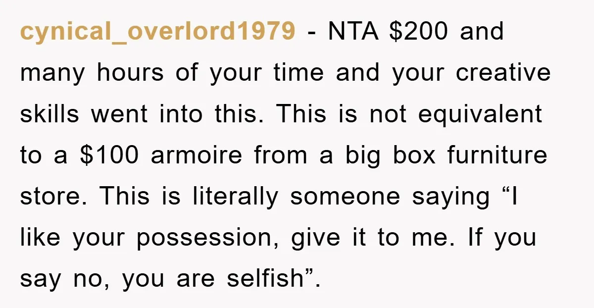 cynical_overlord1979 − NTA $200 and many hours of your time and your creative skills went into this. This is not equivalent to a $100 armoire from a big box furniture...