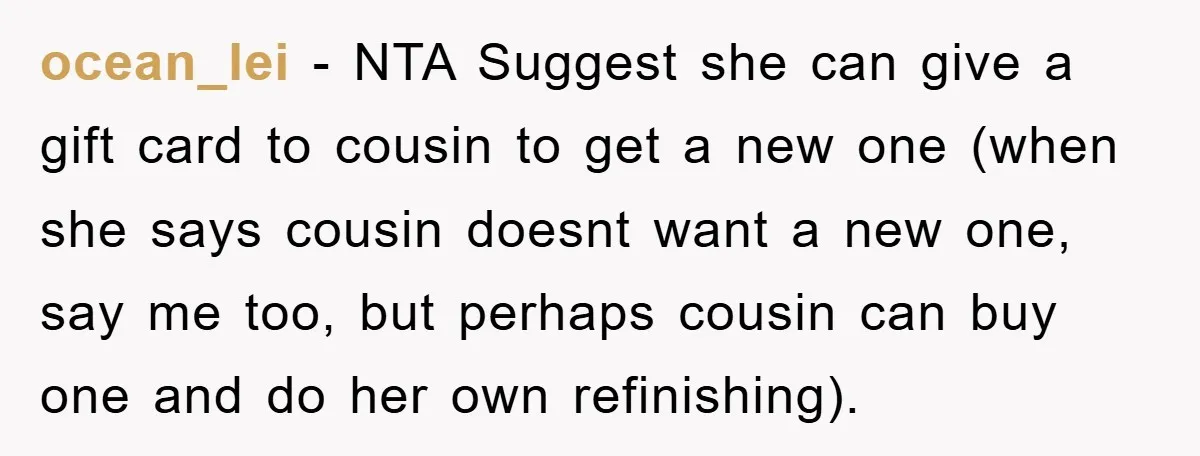 ocean_lei − NTA Suggest she can give a gift card to cousin to get a new one (when she says cousin doesnt want a new one, say me too, but...
