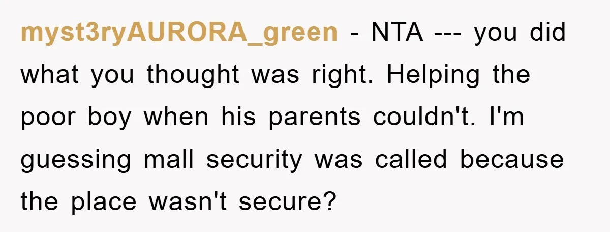 myst3ryAURORA_green − NTA --- you did what you thought was right. Helping the poor boy when his parents couldn't. I'm guessing mall security was called because the place wasn't secure?