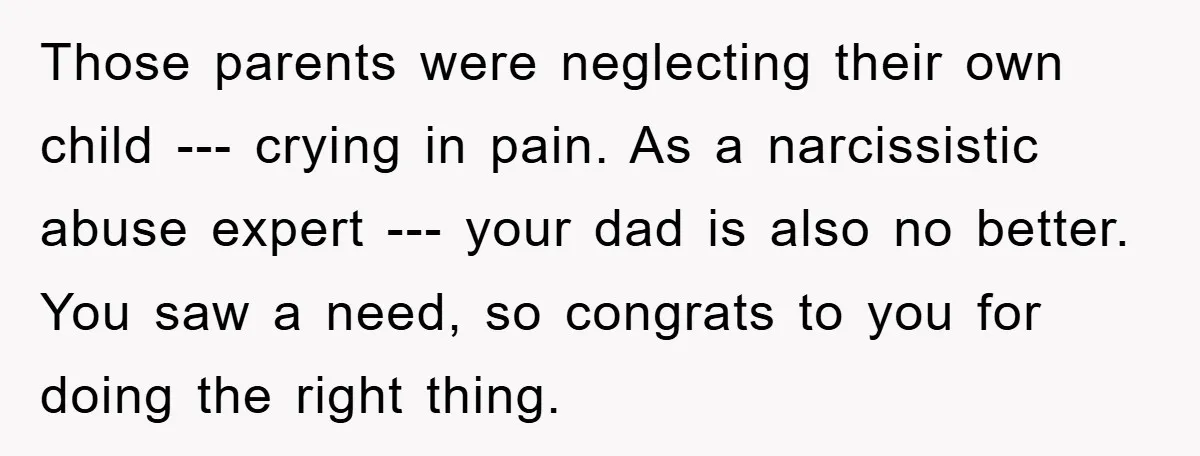 Those parents were neglecting their own child --- crying in pain. As a narcissistic abuse expert --- your dad is also no better. You saw a need, so congrats to...