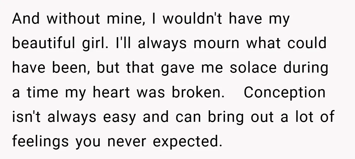 And without mine, I wouldn't have my beautiful girl. I'll always mourn what could have been, but that gave me solace during a time my heart was broken. Conception isn't...