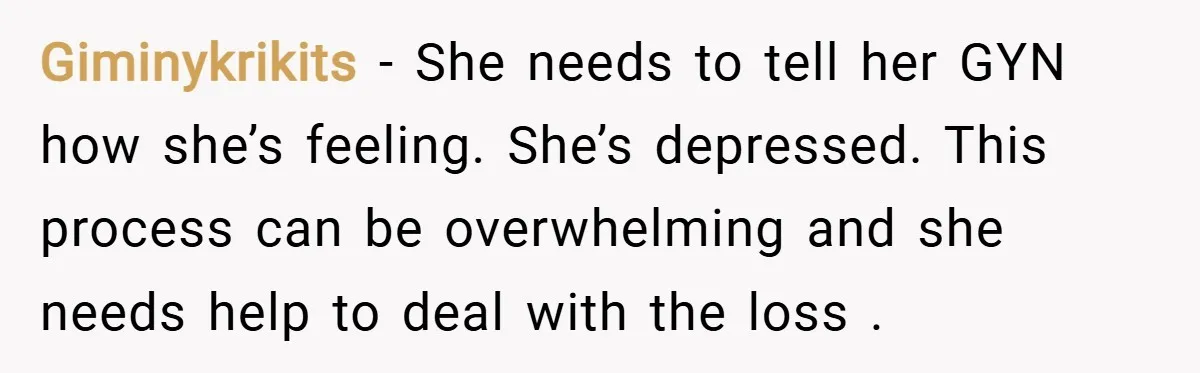 Giminykrikits − She needs to tell her GYN how she’s feeling. She’s depressed. This process can be overwhelming and she needs help to deal with the loss .
