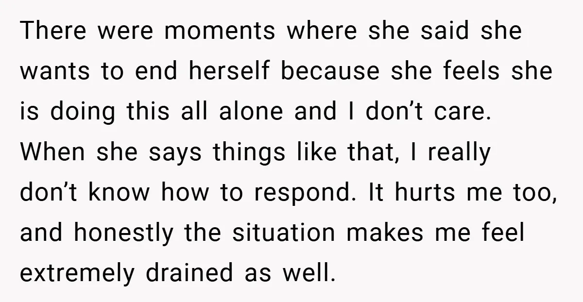 There were moments where she said she wants to end herself because she feels she is doing this all alone and I don’t care. When she says things like that,...