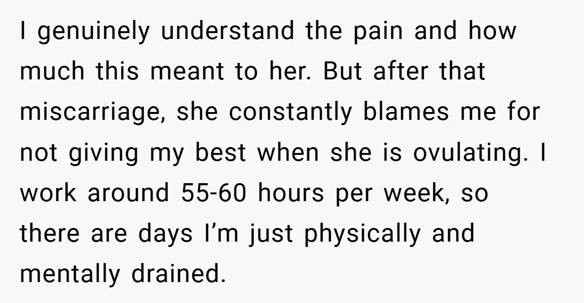I genuinely understand the pain and how much this meant to her. But after that miscarriage, she constantly blames me for not giving my best when she is ovulating. I...