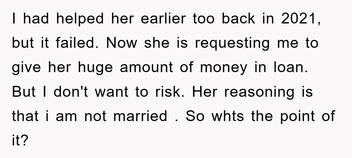 I had helped her earlier too back in 2021, but it failed. Now she is requesting me to give her huge amount of money in loan. But I don't want...