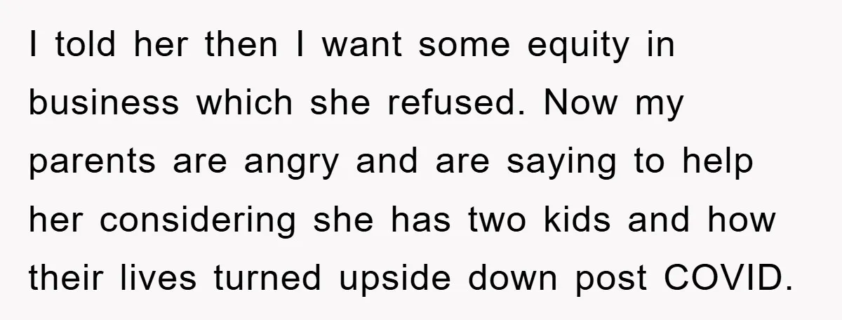 I told her then I want some equity in business which she refused. Now my parents are angry and are saying to help her considering she has two kids and...