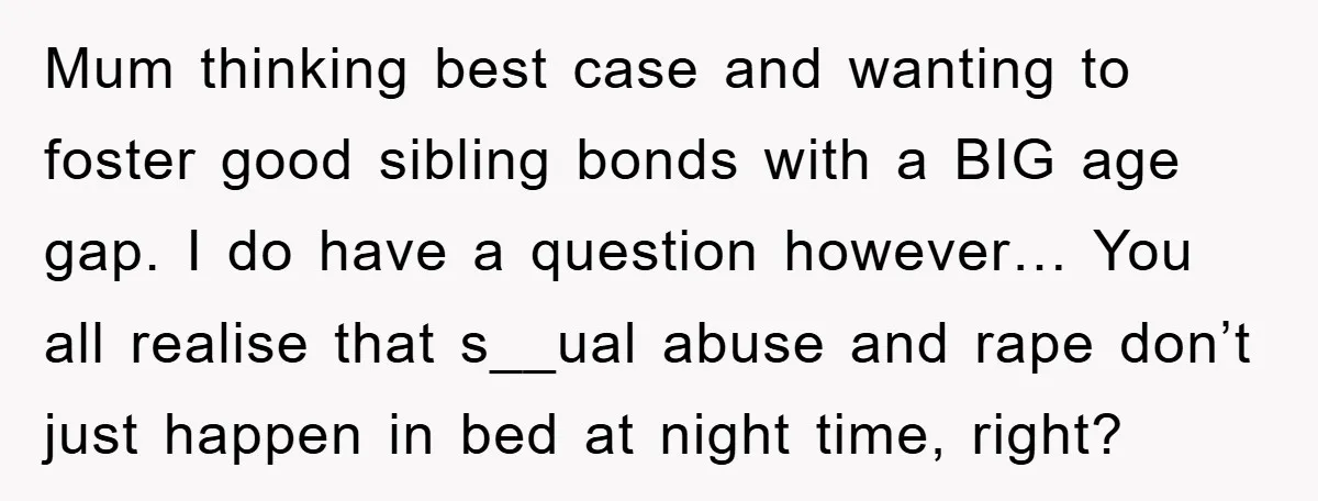 Mum thinking best case and wanting to foster good sibling bonds with a BIG age gap. I do have a question however… You all realise that s__ual abuse and rape...
