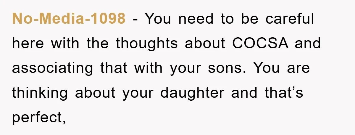 No-Media-1098 - You need to be careful here with the thoughts about COCSA and associating that with your sons. You are thinking about your daughter and that’s perfect,
