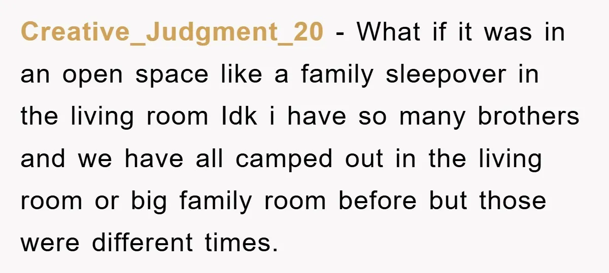 Creative_Judgment_20 - What if it was in an open space like a family sleepover in the living room Idk i have so many brothers and we have all camped out...