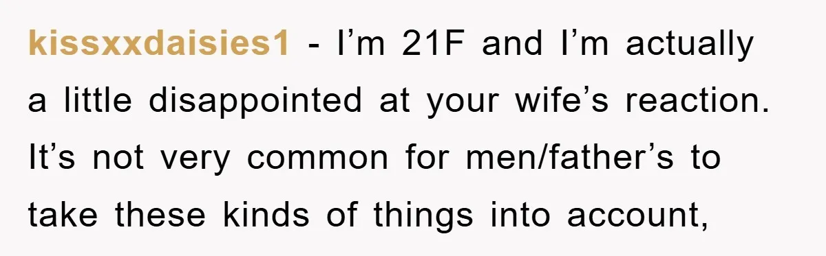 kissxxdaisies1 - I’m 21F and I’m actually a little disappointed at your wife’s reaction. It’s not very common for men/father’s to take these kinds of things into account,
