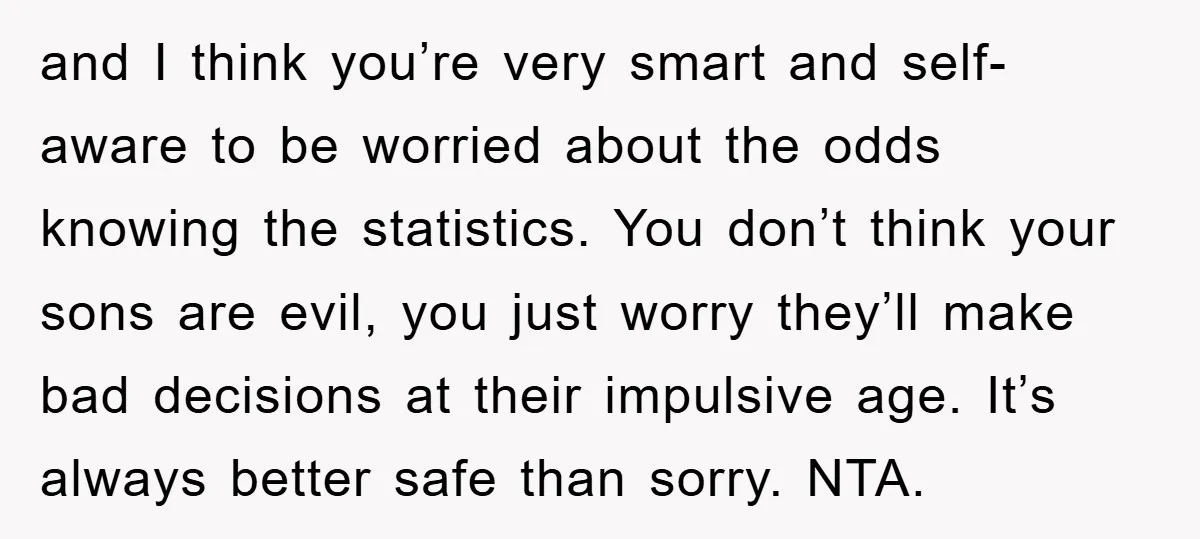 and I think you’re very smart and self-aware to be worried about the odds knowing the statistics. You don’t think your sons are evil, you just worry they’ll make bad...