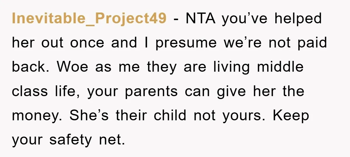 Inevitable_Project49 − NTA you’ve helped her out once and I presume we’re not paid back. Woe as me they are living middle class life, your parents can give her the...