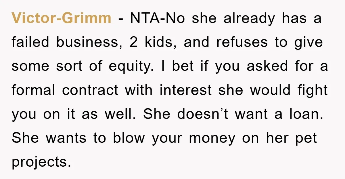 Victor-Grimm − NTA-No she already has a failed business, 2 kids, and refuses to give some sort of equity. I bet if you asked for a formal contract with interest...