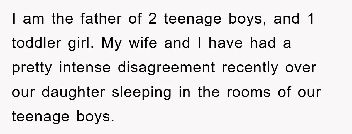I am the father of 2 teenage boys, and 1 toddler girl. My wife and I have had a pretty intense disagreement recently over our daughter sleeping in the rooms...