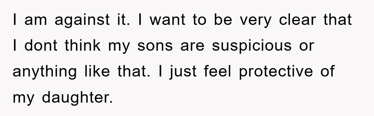 I am against it. I want to be very clear that I dont think my sons are suspicious or anything like that. I just feel protective of my daughter.