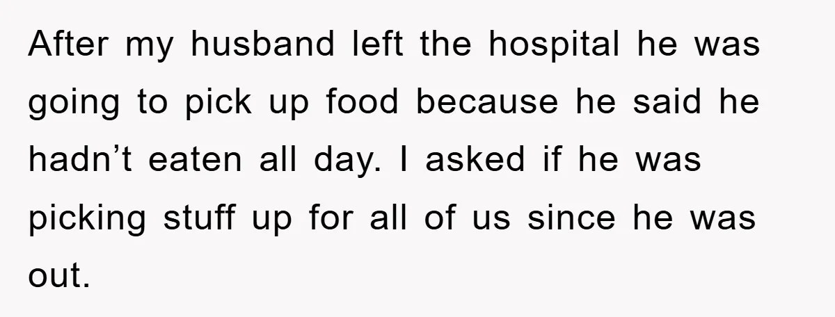 After my husband left the hospital he was going to pick up food because he said he hadn’t eaten all day. I asked if he was picking stuff up for...