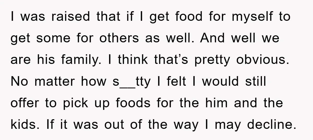 I was raised that if I get food for myself to get some for others as well. And well we are his family. I think that’s pretty obvious. No matter...