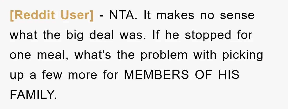 [Reddit User] − NTA. It makes no sense what the big deal was. If he stopped for one meal, what's the problem with picking up a few more for MEMBERS...