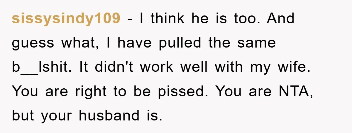 sissysindy109 − I think he is too. And guess what, I have pulled the same b__lshit. It didn't work well with my wife. You are right to be pissed. You...