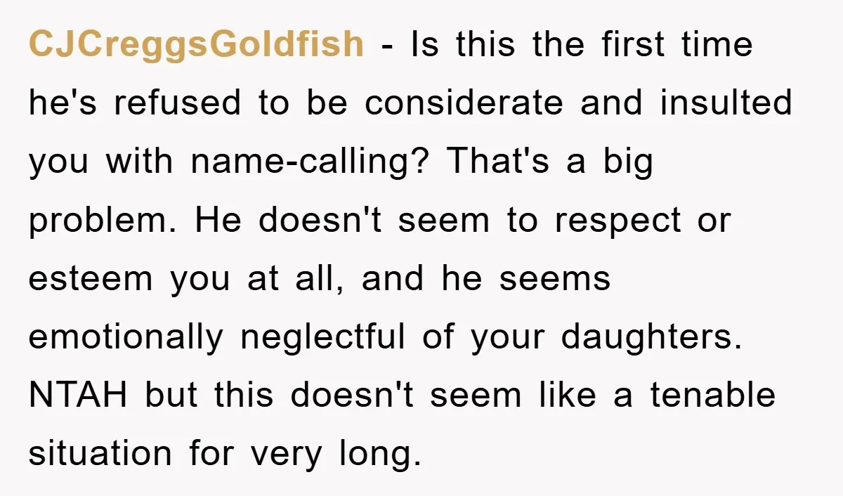 CJCreggsGoldfish − Is this the first time he's refused to be considerate and insulted you with name-calling? That's a big problem. He doesn't seem to respect or esteem you at...