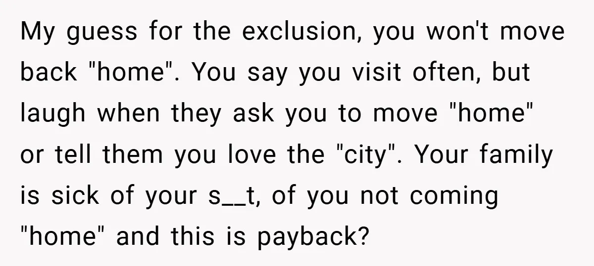 My guess for the exclusion, you won't move back "home". You say you visit often, but laugh when they ask you to move "home" or tell them you love the...
