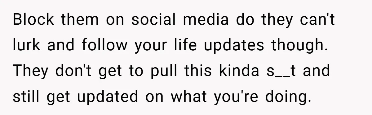 Block them on social media do they can't lurk and follow your life updates though. They don't get to pull this kinda s__t and still get updated on what you're...