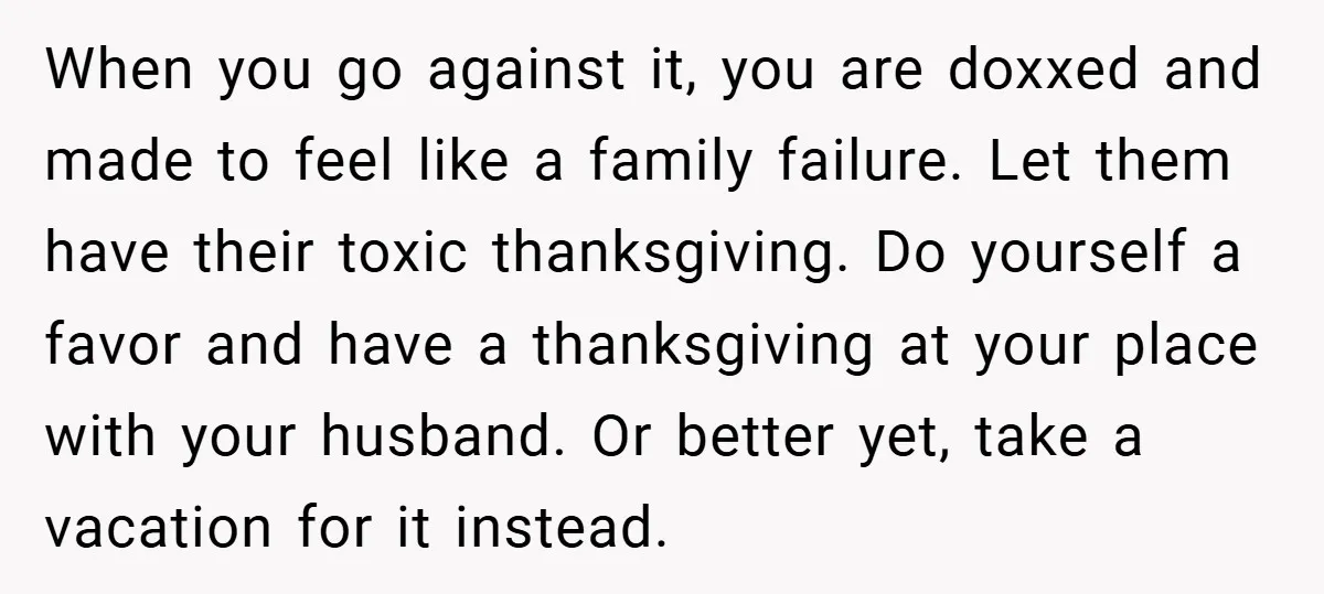 When you go against it, you are doxxed and made to feel like a family failure. Let them have their toxic thanksgiving. Do yourself a favor and have a thanksgiving...