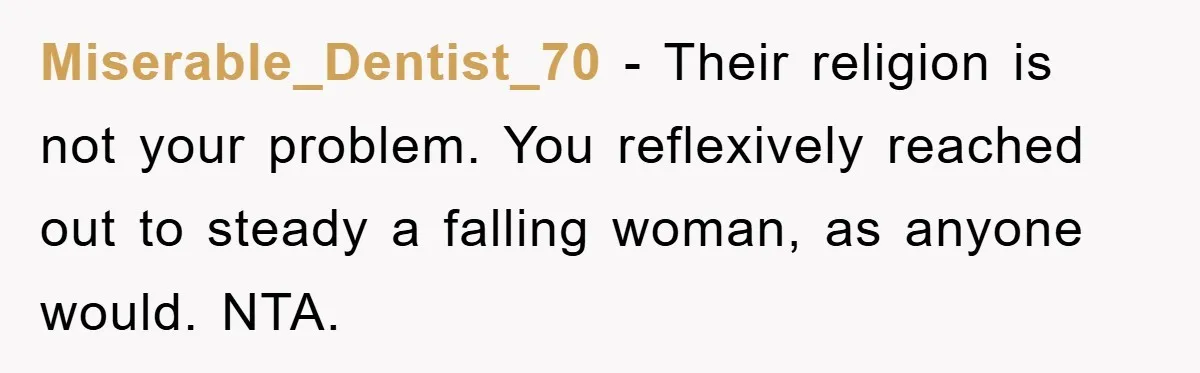 Miserable_Dentist_70 - Their religion is not your problem. You reflexively reached out to steady a falling woman, as anyone would. NTA.