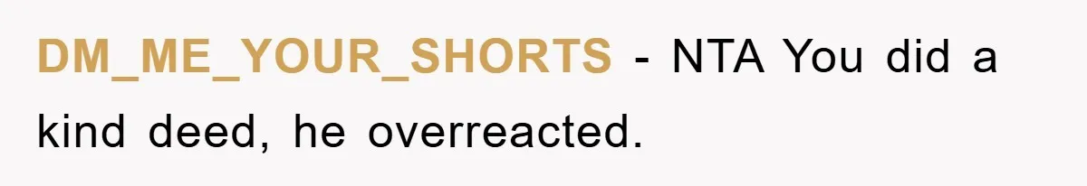 DM_ME_YOUR_SHORTS - NTA You did a kind deed, he overreacted.