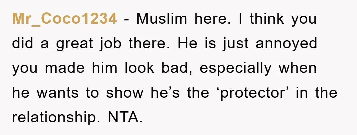 Mr_Coco1234 - Muslim here. I think you did a great job there. He is just annoyed you made him look bad, especially when he wants to show he’s the ‘protector’...