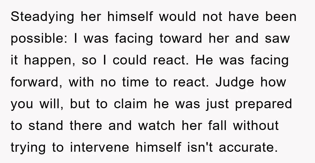 Steadying her himself would not have been possible: I was facing toward her and saw it happen, so I could react. He was facing forward, with no time to react....