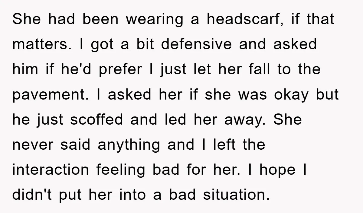 She had been wearing a headscarf, if that matters. I got a bit defensive and asked him if he'd prefer I just let her fall to the pavement. I asked...