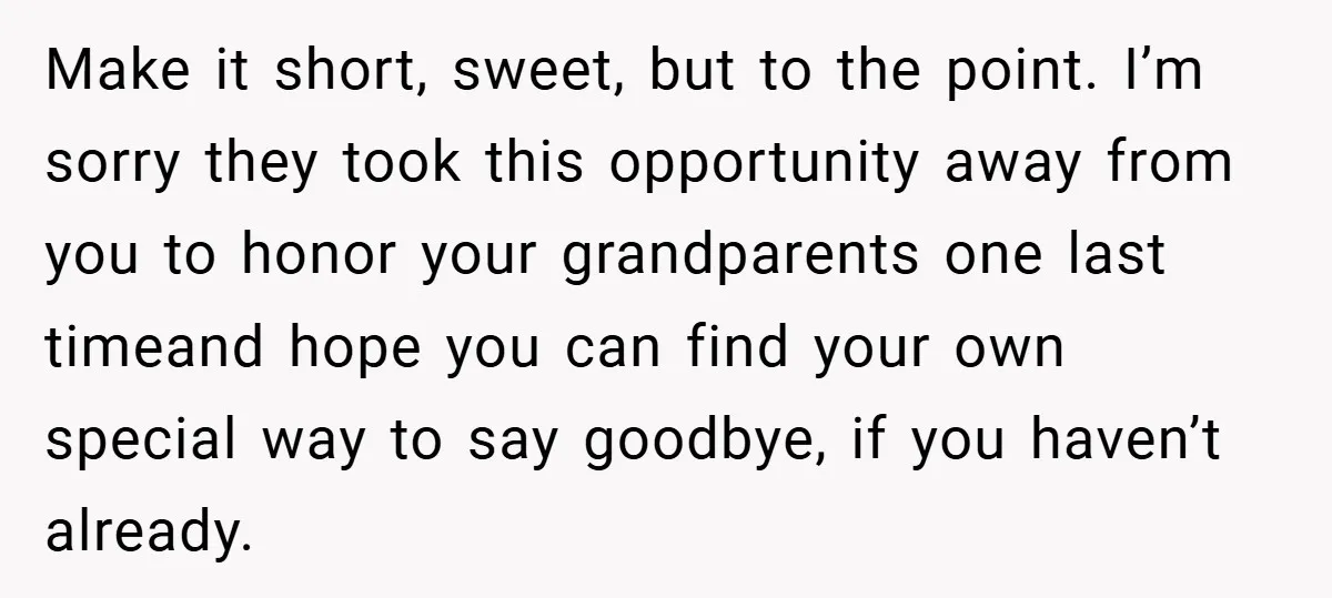 Make it short, sweet, but to the point. I’m sorry they took this opportunity away from you to honor your grandparents one last timeand hope you can find your own...