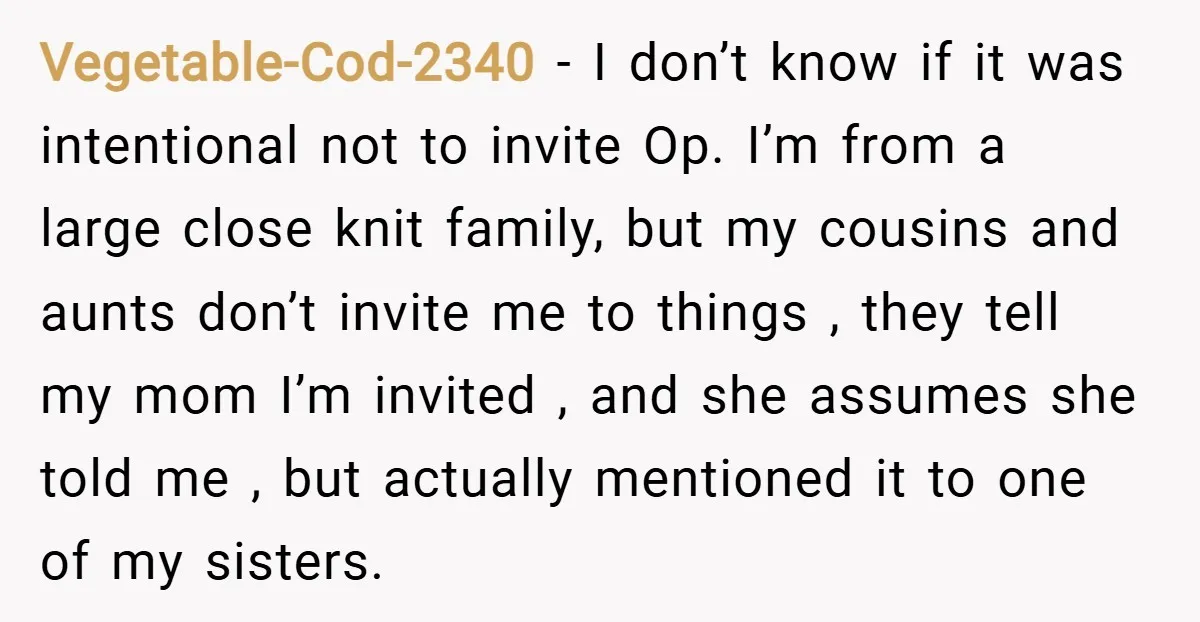 Vegetable-Cod-2340 − I don’t know if it was intentional not to invite Op. I’m from a large close knit family, but my cousins and aunts don’t invite me to things...