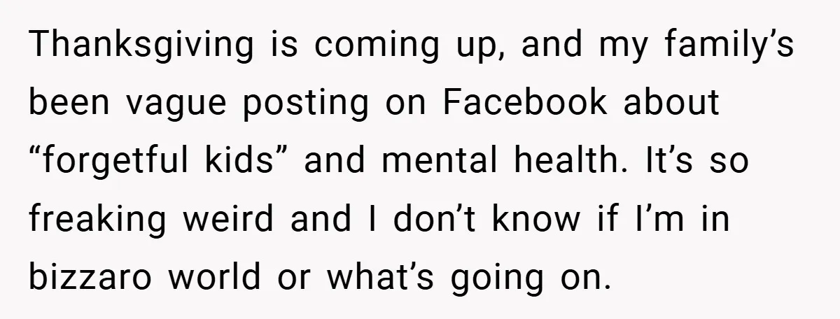 Thanksgiving is coming up, and my family’s been vague posting on Facebook about “forgetful kids” and mental health. It’s so freaking weird and I don’t know if I’m in bizzaro...