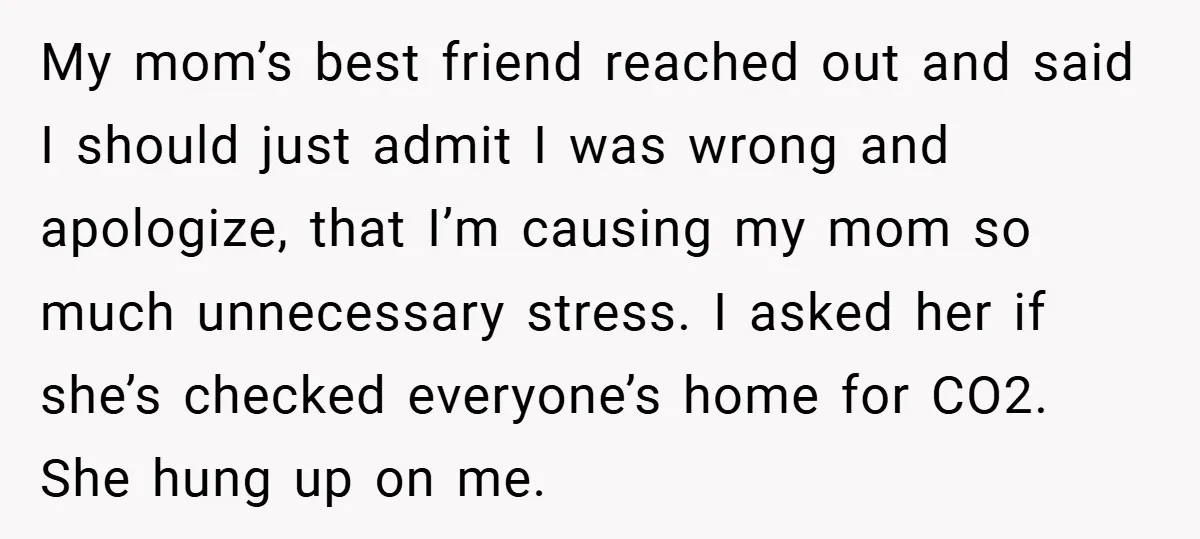 My mom’s best friend reached out and said I should just admit I was wrong and apologize, that I’m causing my mom so much unnecessary stress. I asked her if...