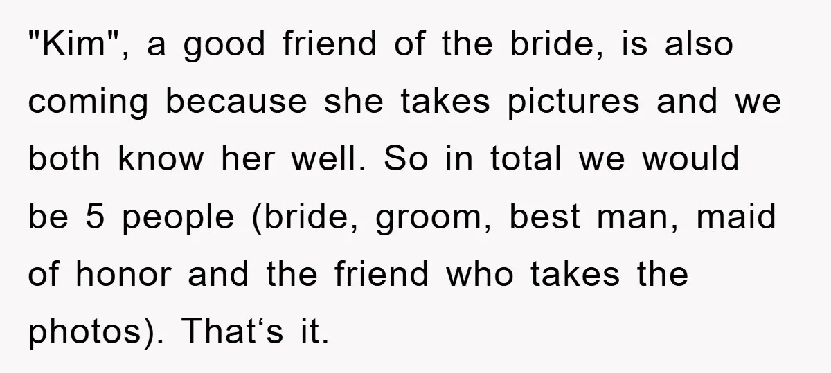 "Kim", a good friend of the bride, is also coming because she takes pictures and we both know her well. So in total we would be 5 people (bride, groom,...