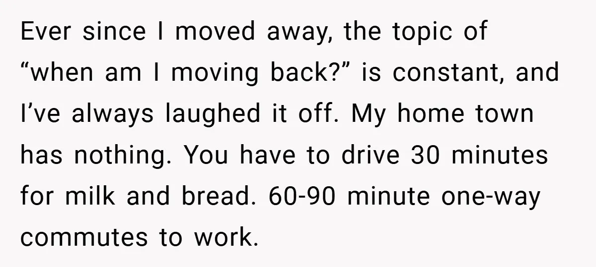 Ever since I moved away, the topic of “when am I moving back?” is constant, and I’ve always laughed it off. My home town has nothing. You have to drive...