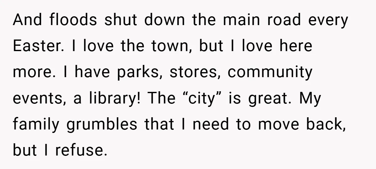 And floods shut down the main road every Easter. I love the town, but I love here more. I have parks, stores, community events, a library! The “city” is great....