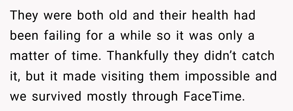 They were both old and their health had been failing for a while so it was only a matter of time. Thankfully they didn’t catch it, but it made visiting...