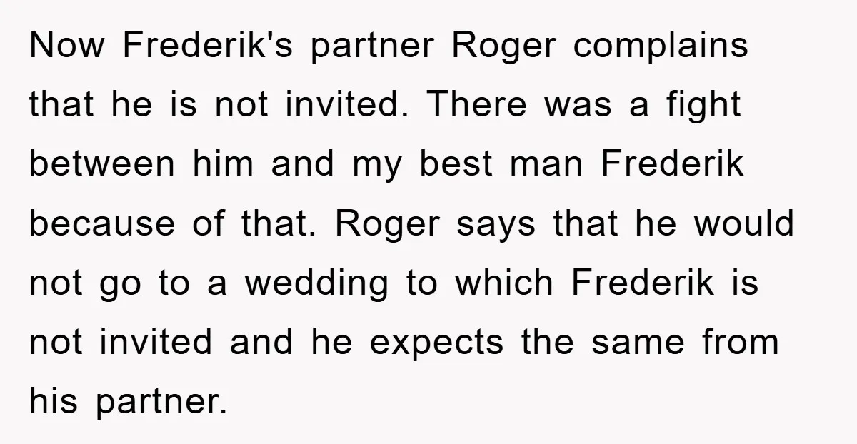 Now Frederik's partner Roger complains that he is not invited. There was a fight between him and my best man Frederik because of that. Roger says that he would not...