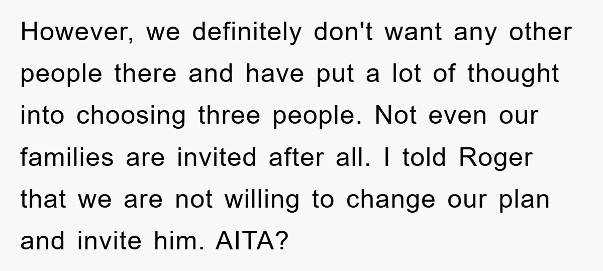 However, we definitely don't want any other people there and have put a lot of thought into choosing three people. Not even our families are invited after all. I told...