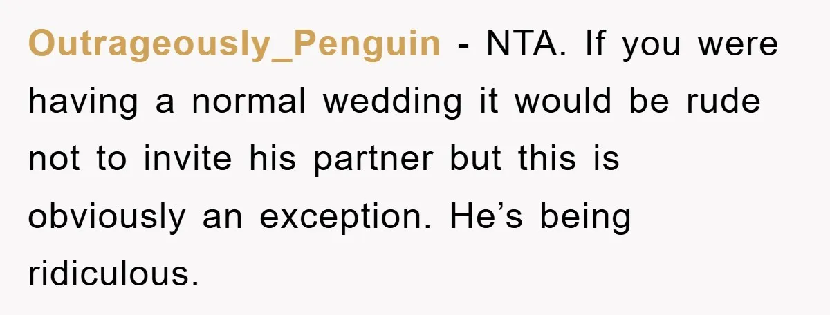 Outrageously_Penguin − NTA. If you were having a normal wedding it would be rude not to invite his partner but this is obviously an exception. He’s being ridiculous.