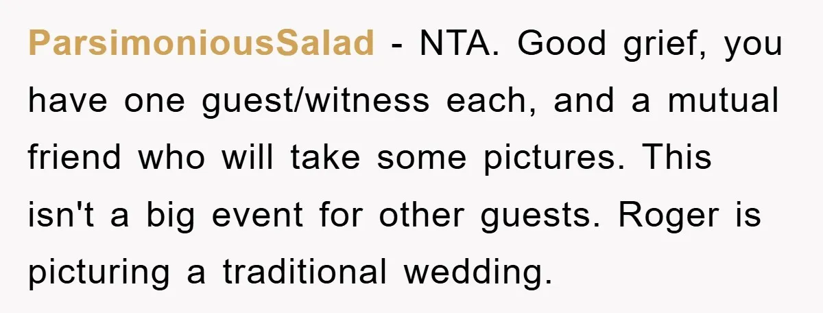 ParsimoniousSalad − NTA. Good grief, you have one guest/witness each, and a mutual friend who will take some pictures. This isn't a big event for other guests. Roger is picturing...