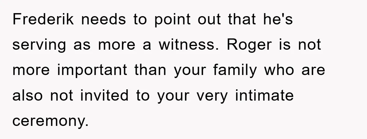 Frederik needs to point out that he's serving as more a witness. Roger is not more important than your family who are also not invited to your very intimate ceremony.